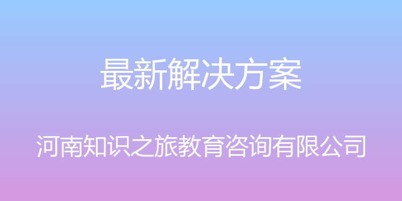 最新解决方案 - 河南知识之旅教育咨询有限公司